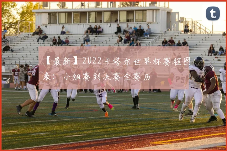 【最新】2022卡塔尔世界杯赛程图表：小组赛到决赛全赛历