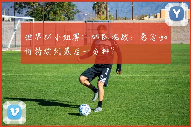 世界杯小组赛：四队混战，悬念如何持续到最后一分钟？