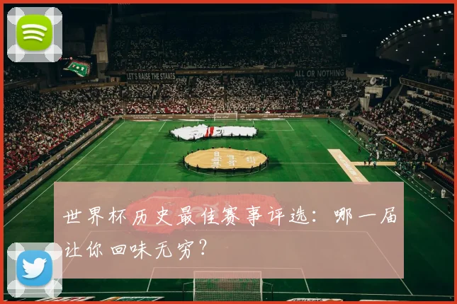 世界杯历史最佳赛事评选：哪一届让你回味无穷？