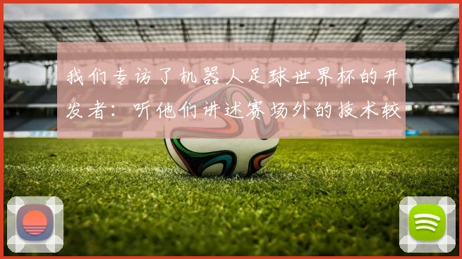我们专访了机器人足球世界杯的开发者：听他们讲述赛场外的技术较量
