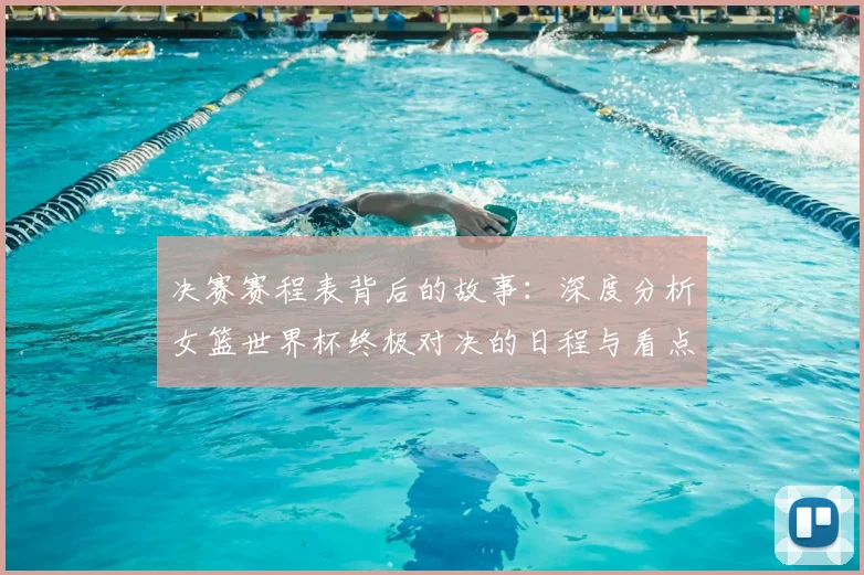 决赛赛程表背后的故事：深度分析女篮世界杯终极对决的日程与看点