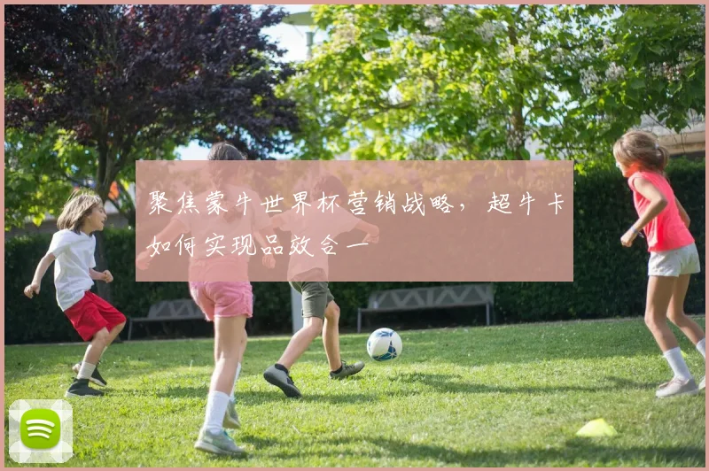 聚焦蒙牛世界杯营销战略，超牛卡如何实现品效合一