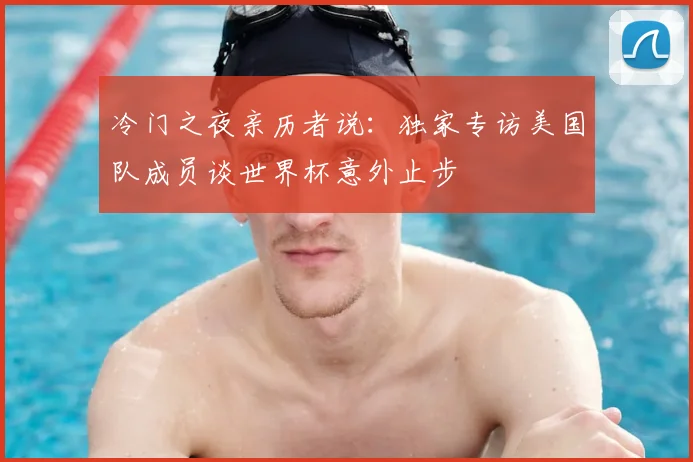 冷门之夜亲历者说：独家专访美国队成员谈世界杯意外止步