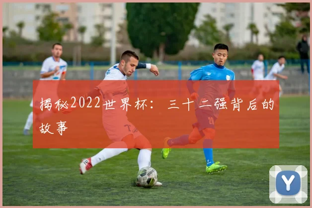 揭秘2022世界杯：三十二强背后的故事