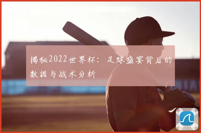 揭秘2022世界杯：足球盛宴背后的数据与战术分析