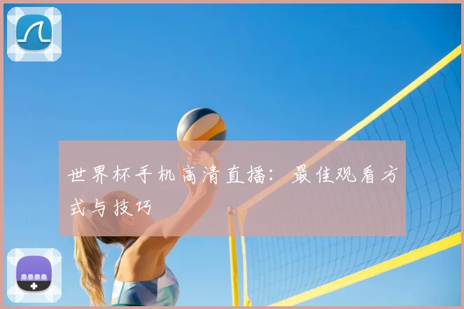 世界杯手机高清直播:最佳观看方式与技巧