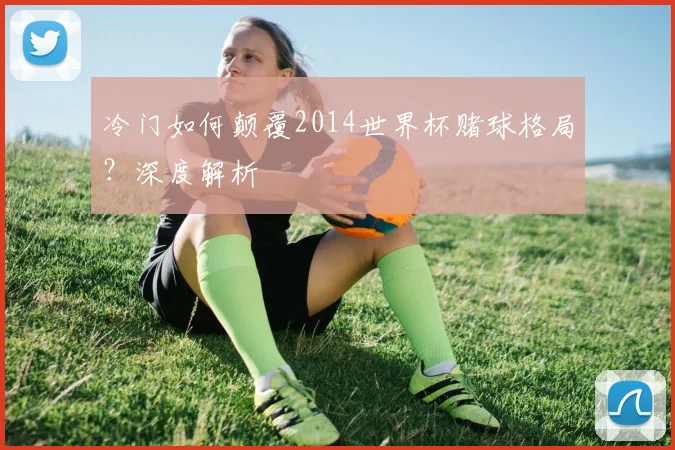 冷门如何颠覆2014世界杯赌球格局？深度解析