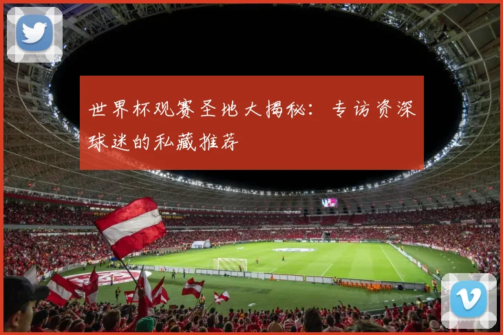 世界杯观赛圣地大揭秘:专访资深球迷的私藏推荐
