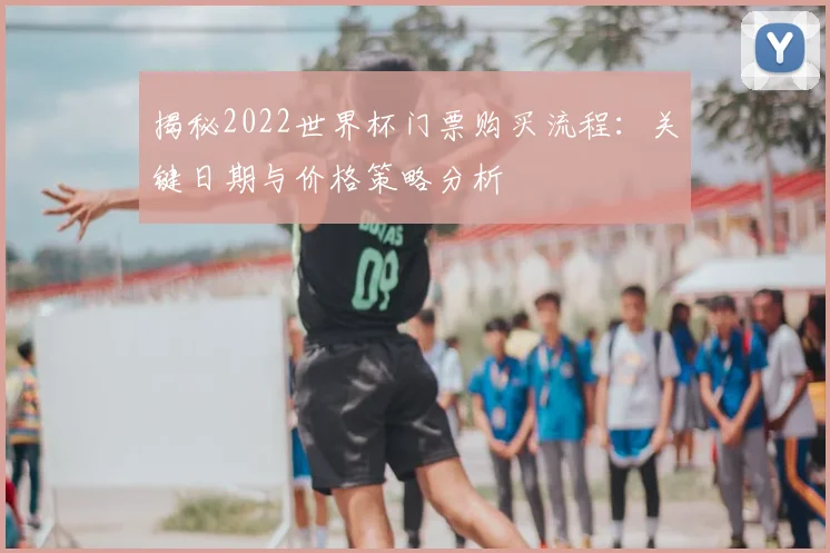 揭秘2022世界杯门票购买流程：关键日期与价格策略分析