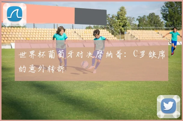 世界杯葡萄牙对决摩纳哥：C罗缺席的意外转折