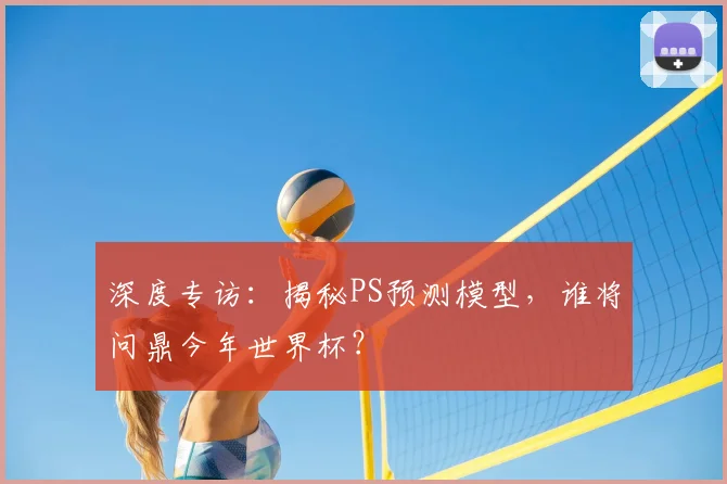 深度专访：揭秘PS预测模型，谁将问鼎今年世界杯？