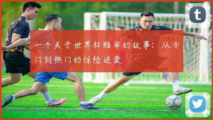 一个关于世界杯赔率的故事：从冷门到热门的惊险逆袭