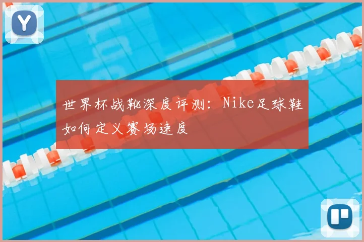 世界杯战靴深度评测:Nike足球鞋如何定义赛场速度