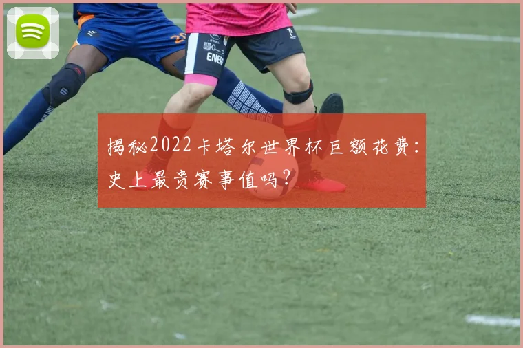 揭秘2022卡塔尔世界杯巨额花费：史上最贵赛事值吗？
