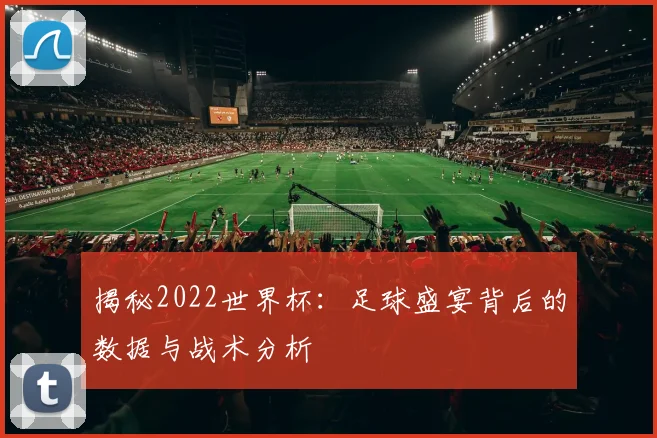 揭秘2022世界杯：足球盛宴背后的数据与战术分析