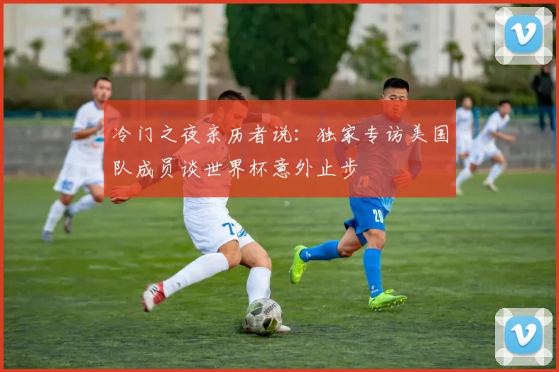 冷门之夜亲历者说：独家专访美国队成员谈世界杯意外止步
