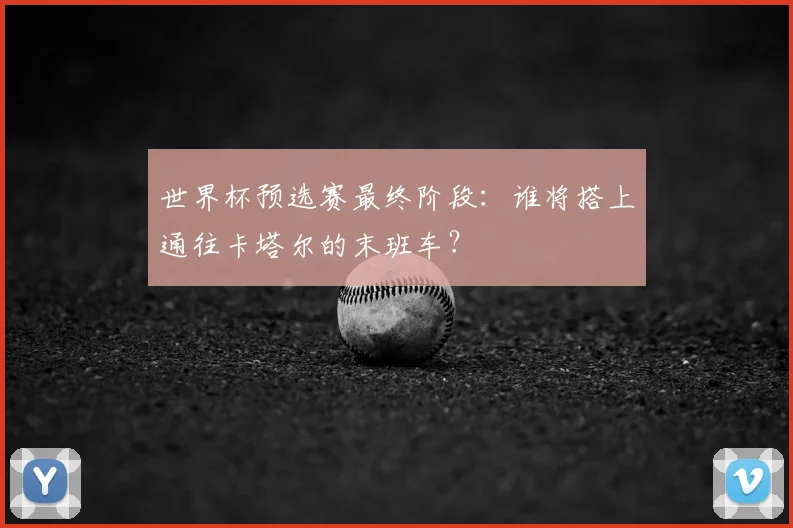 世界杯预选赛最终阶段：谁将搭上通往卡塔尔的末班车？