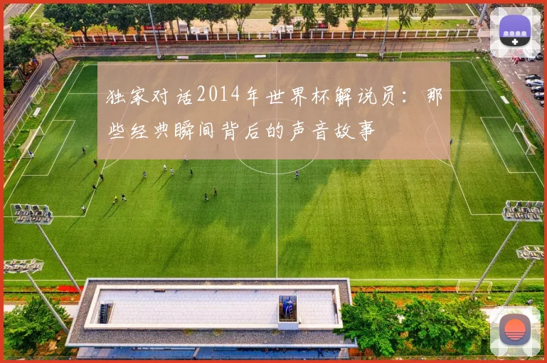 独家对话2014年世界杯解说员:那些经典瞬间背后的声音故事