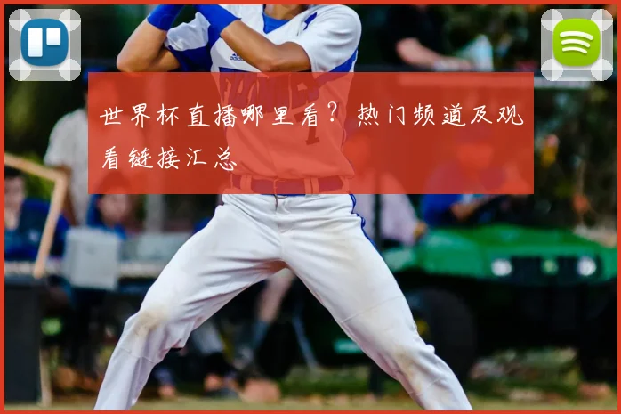 世界杯直播哪里看？热门频道及观看链接汇总