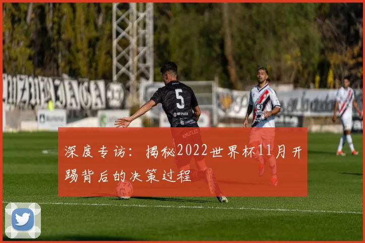 深度专访：揭秘2022世界杯11月开踢背后的决策过程