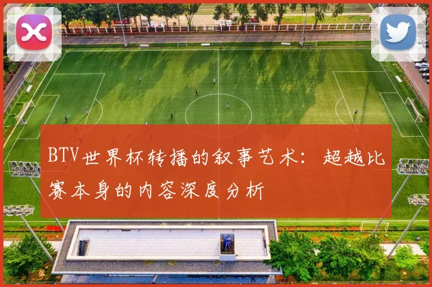 BTV世界杯转播的叙事艺术:超越比赛本身的内容深度分析