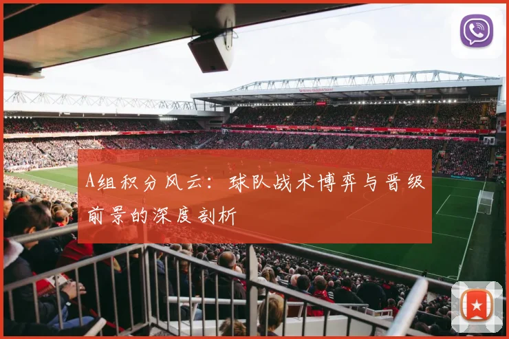 A组积分风云：球队战术博弈与晋级前景的深度剖析