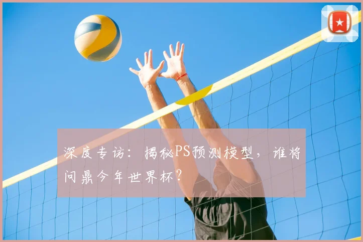 深度专访：揭秘PS预测模型，谁将问鼎今年世界杯？