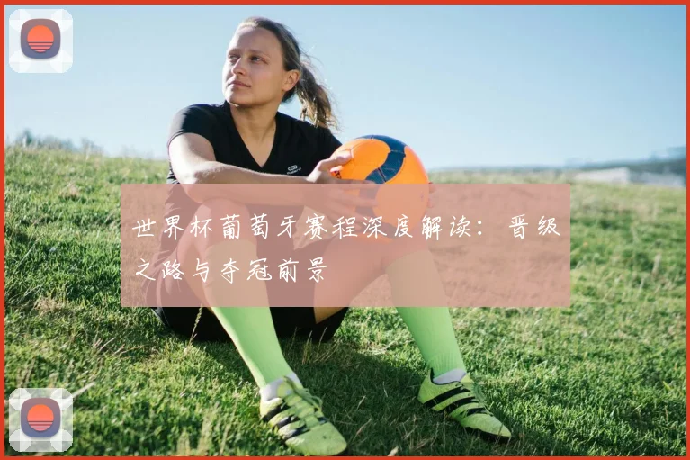 世界杯葡萄牙赛程深度解读：晋级之路与夺冠前景
