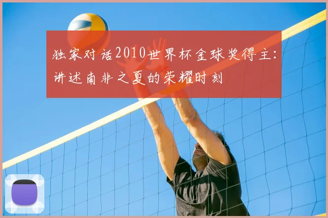 独家对话2010世界杯金球奖得主:讲述南非之夏的荣耀时刻
