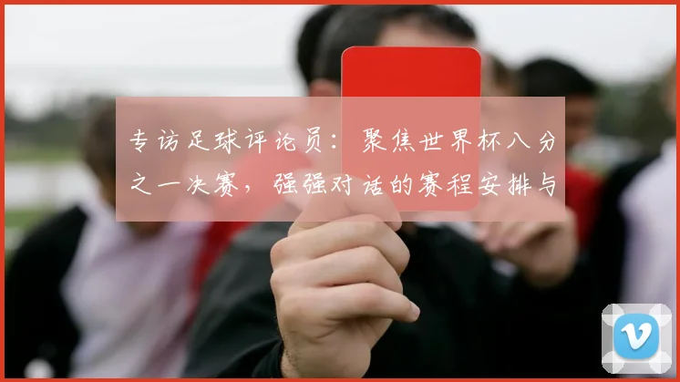 专访足球评论员:聚焦世界杯八分之一决赛,强强对话的赛程安排与胜负手
