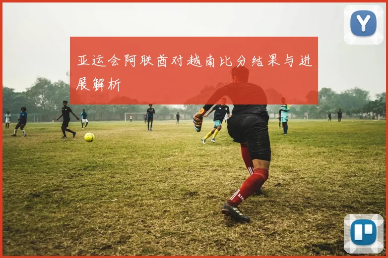 亚运会阿联酋对越南比分结果与进展解析