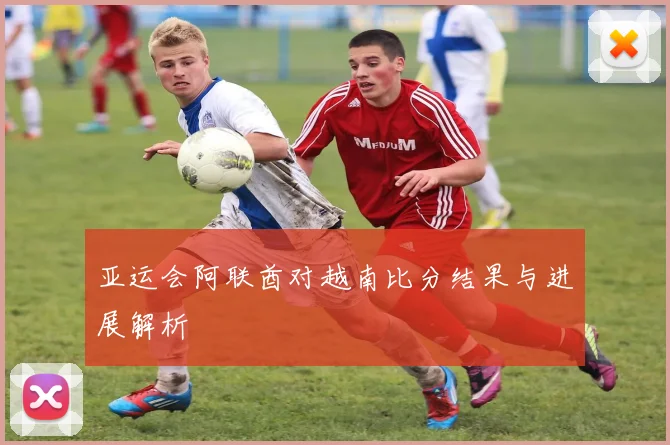 亚运会阿联酋对越南比分结果与进展解析