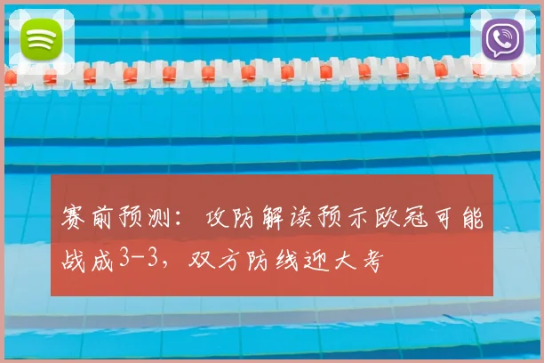 赛前预测：攻防解读预示欧冠可能战成3-3，双方防线迎大考