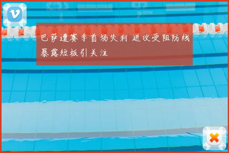 巴萨遭赛季首场失利 进攻受阻防线暴露短板引关注