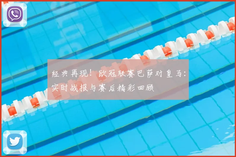 经典再现！欧冠联赛巴萨对皇马：实时战报与赛后精彩回顾