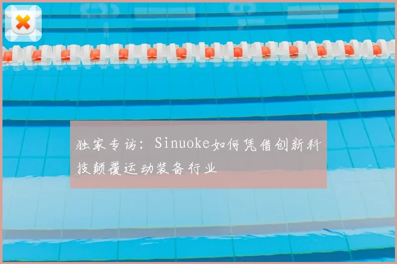 独家专访：Sinuoke如何凭借创新科技颠覆运动装备行业