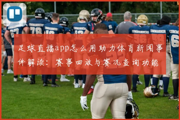 足球直播app怎么用助力体育新闻事件解读：赛事回放与赛况查询功能指南