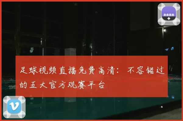 足球视频直播免费高清：不容错过的五大官方观赛平台