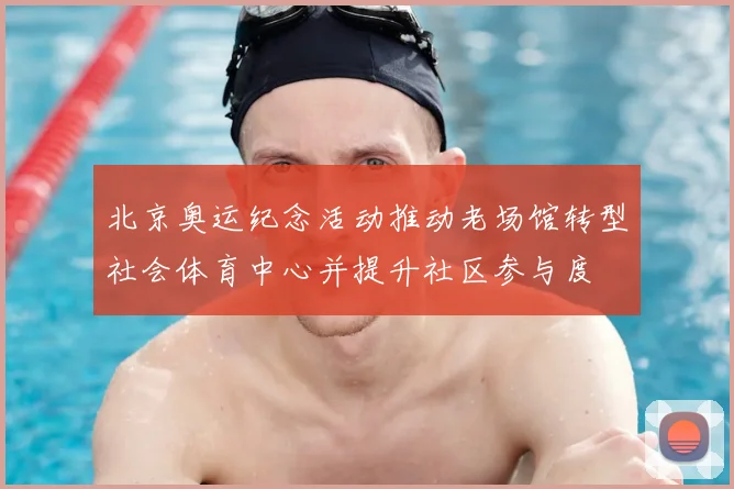 北京奥运纪念活动推动老场馆转型社会体育中心并提升社区参与度