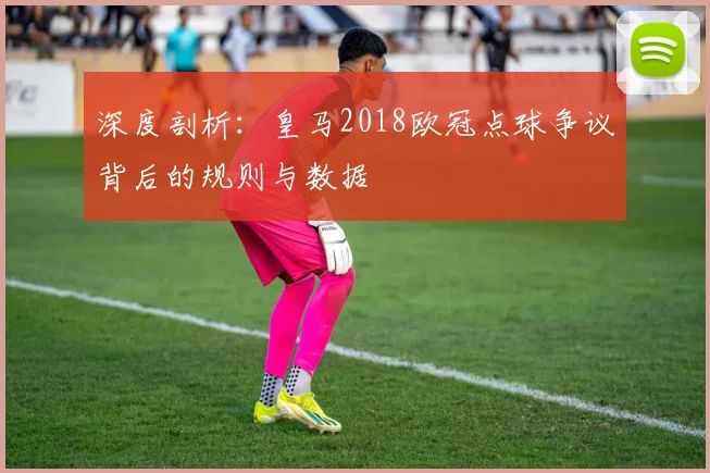 深度剖析：皇马2018欧冠点球争议背后的规则与数据