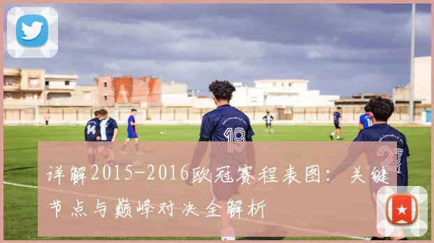 详解2015-2016欧冠赛程表图：关键节点与巅峰对决全解析