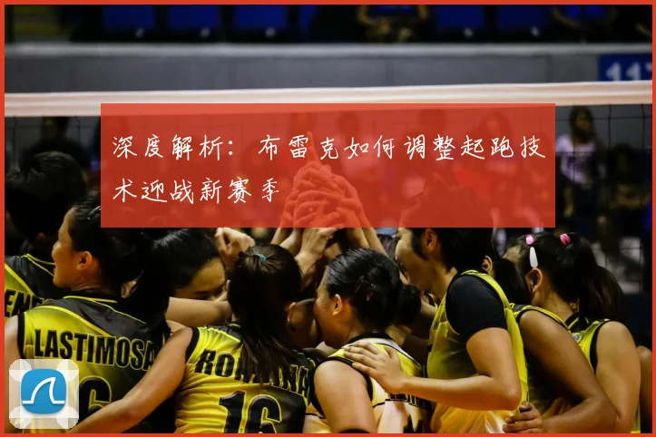 深度解析：布雷克如何调整起跑技术迎战新赛季